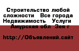 Строительство любой сложности - Все города Недвижимость » Услуги   . Амурская обл.,Зея г.